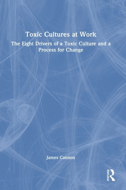 Toxic Cultures at Work: The Eight Drivers of a Toxic Culture and a Process for Change