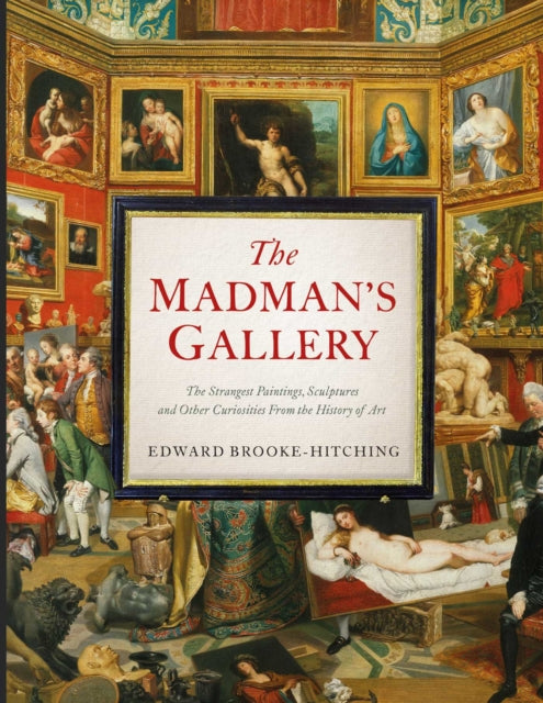 The Madman's Gallery: The Strangest Paintings, Sculptures and Other Curiosities From the History of Art