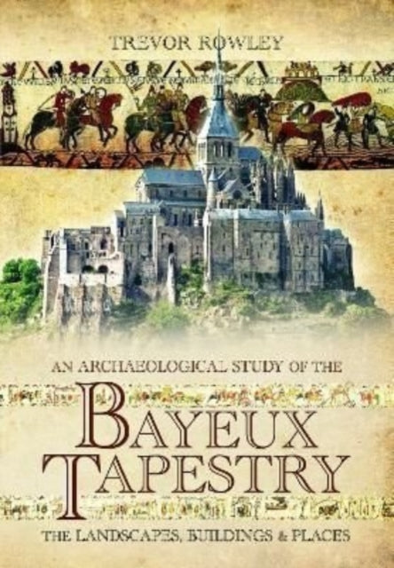 An Archaeological Study of the Bayeux Tapestry: The Landscapes, Buildings and Places