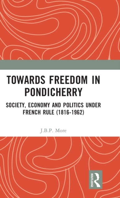 Towards Freedom in Pondicherry: Society, Economy and Politics under French Rule (1816-1962)
