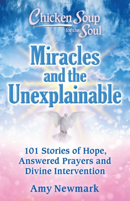 Chicken Soup for the Soul: Miracles and the Unexplainable: 101 Stories of Hope, Answered Prayers, and Divine Intervention