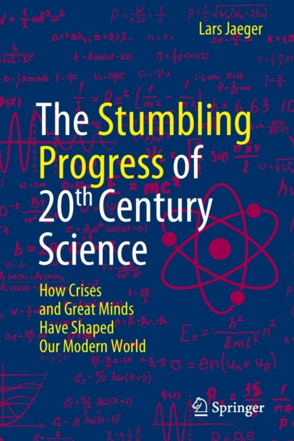 The Stumbling Progress of 20th Century Science: How Crises and Great Minds Have Shaped Our Modern World