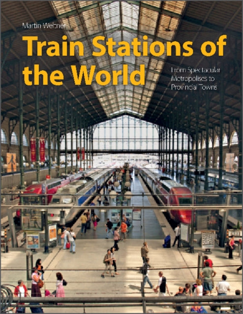 Train Stations of the World: From Spectacular Metropolises to Provincial Towns