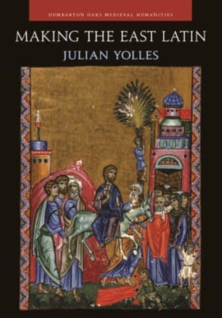 Making the East Latin - The Latin Literature of the Levant in the Era of the Crusades