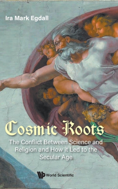 Cosmic Roots: The Conflict Between Science And Religion And How It Led To The Secular Age