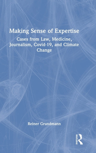 Making Sense of Expertise: Cases from Law, Medicine, Journalism, Covid-19, and Climate Change