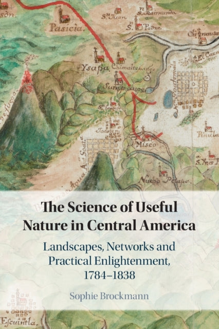 The Science of Useful Nature in Central America: Landscapes, Networks and Practical Enlightenment, 1784-1838