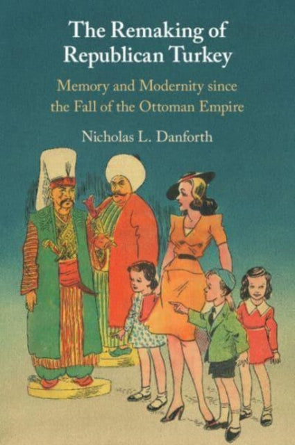 The Remaking of Republican Turkey: Memory and Modernity since the Fall of the Ottoman Empire