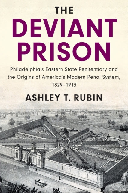 The Deviant Prison: Philadelphia's Eastern State Penitentiary and the Origins of America's Modern Penal System, 1829-1913