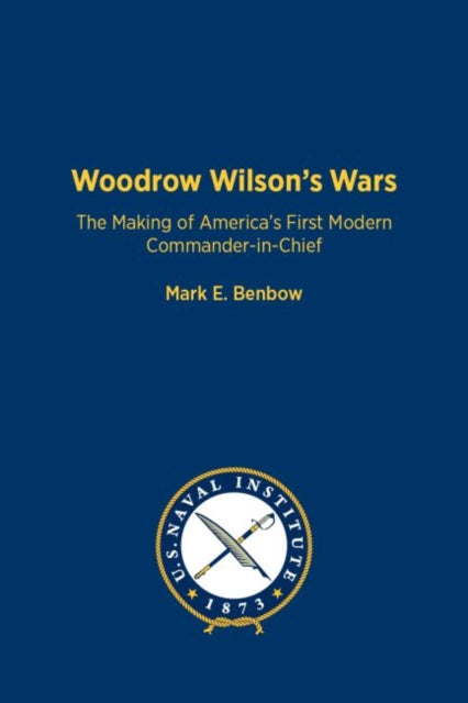 Woodrow Wilson's Wars: The Making of America's First Modern Commander-in-Chief