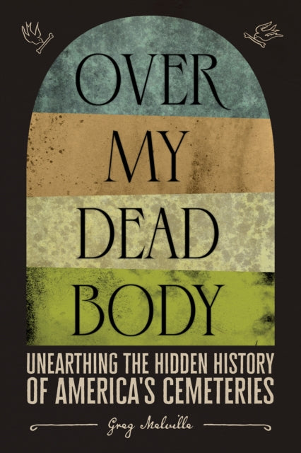 Over My Dead Body: Unearthing the Hidden History of America's Cemeteries: Unearthing the Hidden History of America's Cemeteries