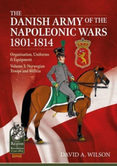 The Danish Army of the Napoleonic Wars 1801-1815. Organisation, Uniforms & Equipment: Volume 3: Norwegian Troops and Militia