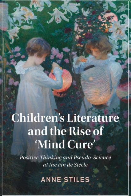 Children's Literature and the Rise of 'Mind Cure': Positive Thinking and Pseudo-Science at the Fin de Siecle