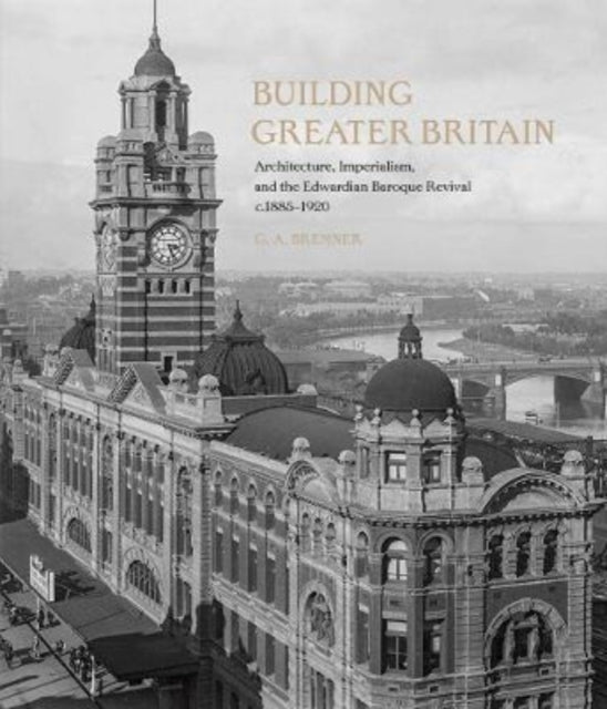Building Greater Britain: Architecture, Imperialism, and the Edwardian Baroque Revival, 1885 - 1920