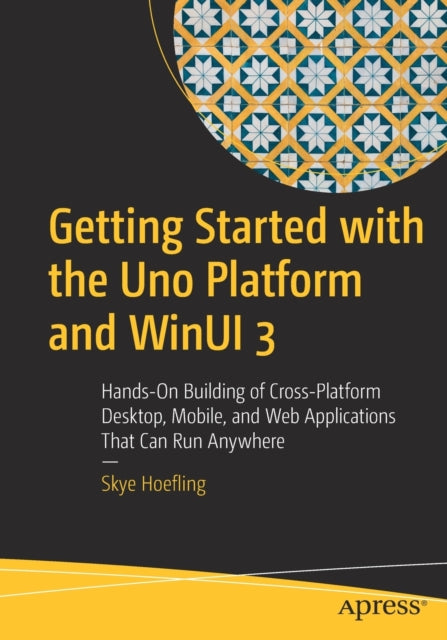 Getting Started with the Uno Platform and WinUI 3: Hands-On Building of Cross-Platform Desktop, Mobile, and Web Applications That Can Run Anywhere