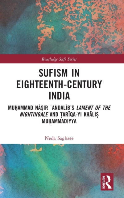 Sufism in Eighteenth-Century India: Muhammad Nasir 'Andalib's Lament of the Nightingale and Tariqa-yi Khalis Muhammadiyya