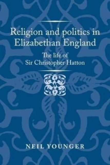 Religion and Politics in Elizabethan England: The Life of Sir Christopher Hatton