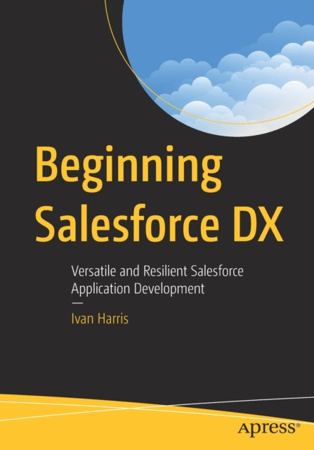 Beginning Salesforce DX: Versatile and Resilient Salesforce Application Development