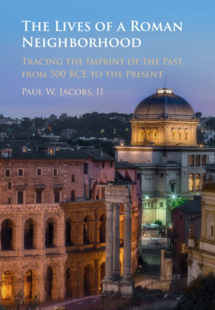 The Lives of a Roman Neighborhood: Tracing the Imprint of the Past, from 500 BCE to the Present