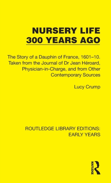 Nursery Life 300 Years Ago: The Story of a Dauphin of France, 1601-10. Taken from the Journal of Dr Jean Heroard, Physician-in-Charge, and from Other Contemporary Sources