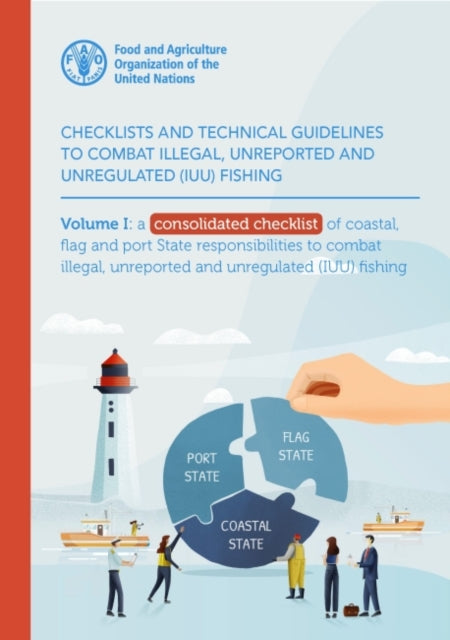 Checklists and Technical Guidelines to Combat Illegal, Unreported and Unregulated (IUU) Fishing: Volume I: A Consolidated Checklist of Coastal, Flag and Port State Responsibilities to Combat IUU Fishing