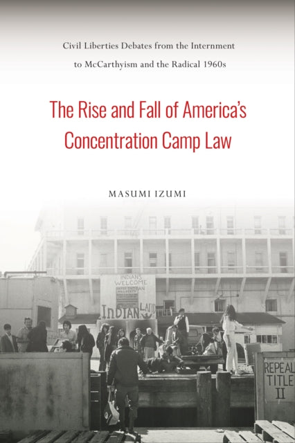 The Rise and Fall of America's Concentration Camp Law: Civil Liberties Debates from the Internment to McCarthyism and the Radical 1960s