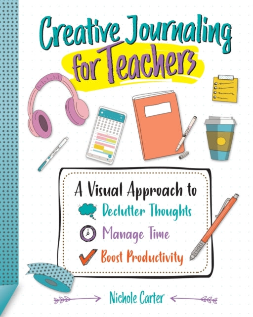 Creative Journaling for Teachers: A Visual Approach to Declutter Thoughts, Manage Time and Boost Productivity