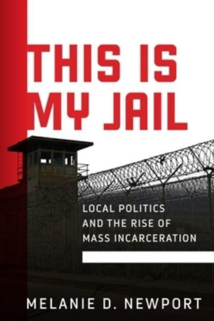 This Is My Jail: Local Politics and the Rise of Mass Incarceration