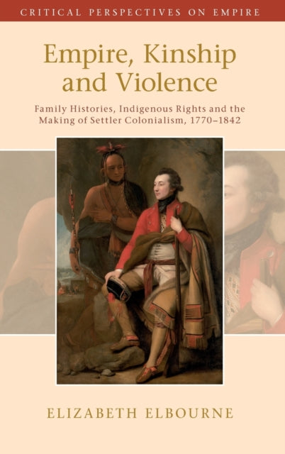 Empire, Kinship and Violence: Family Histories, Indigenous Rights and the Making of Settler Colonialism, 1770-1842