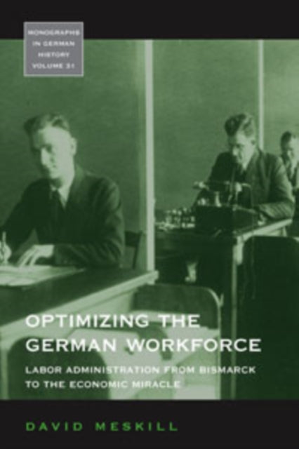 Optimizing the German Workforce: Labor Administration from Bismarck to the Economic Miracle