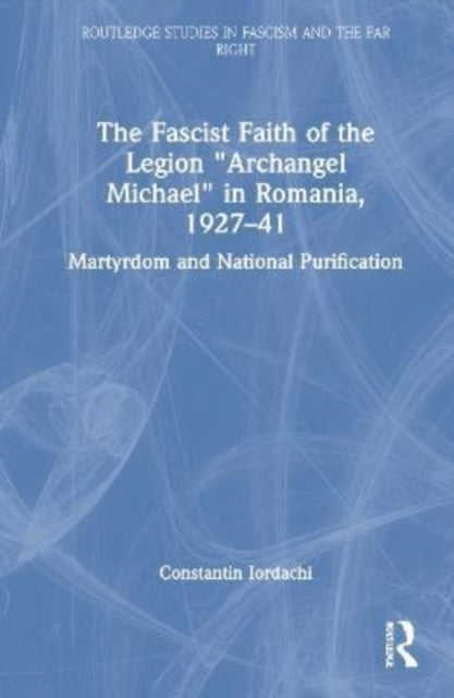 The Fascist Faith of the Legion "Archangel Michael" in Romania, 1927-1941: Martyrdom and National Purification