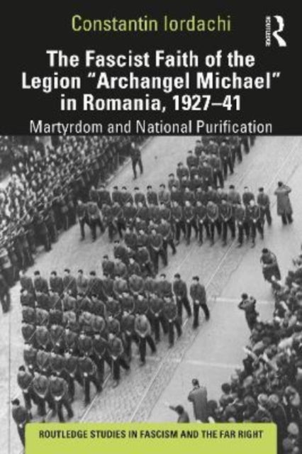 The Fascist Faith of the Legion "Archangel Michael" in Romania, 1927-1941: Martyrdom and National Purification