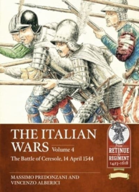 The Italian Wars: Volume 4 - The Battle of Ceresole 1544 - The Crushing Defeat of the Imperial Army