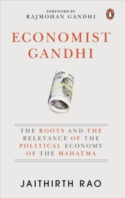 Economist Gandhi: The Roots and the Relevance of the Political Economy of the Mahatma