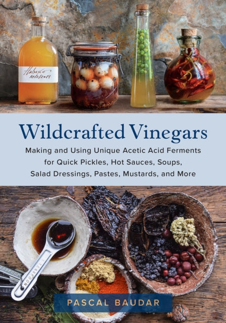 Wildcrafted Vinegars: Making and Using Unique Acetic Acid Ferments for Quick Pickles, Hot Sauces, Soups, Salad Dressings, Pastes, Mustards, and More