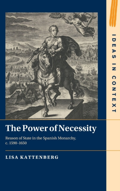 The Power of Necessity: Reason of State in the Spanish Monarchy, c. 1590-1650