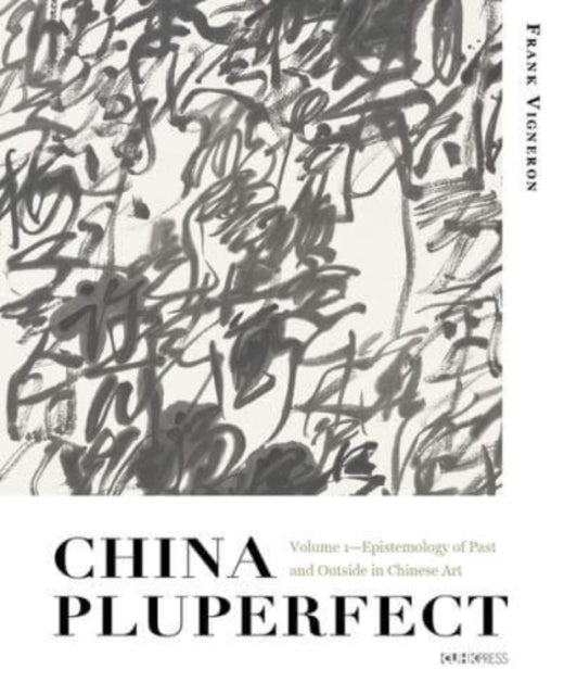 China Pluperfect: Volume 1Epistemology of Past and Outside in Chinese Art