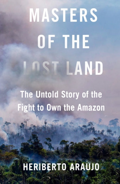 Masters of the Lost Land: The Untold Story of the Fight to Own the Amazon