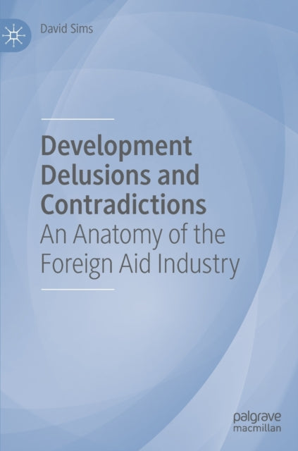 Development Delusions and Contradictions: An Anatomy of the Foreign Aid Industry