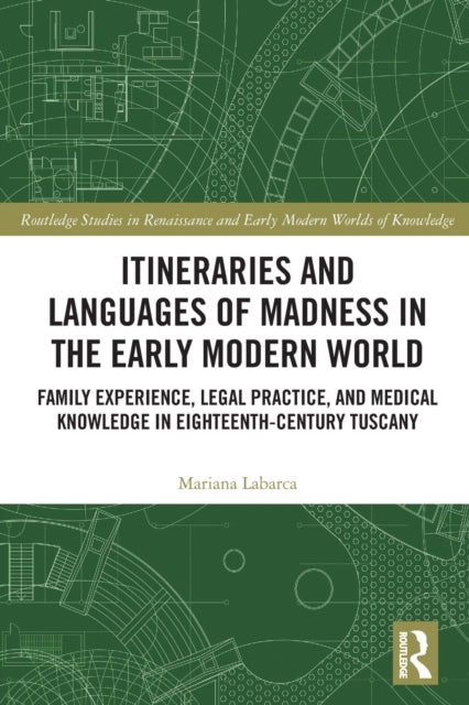 Itineraries and Languages of Madness in the Early Modern World: Family Experience, Legal Practice, and Medical Knowledge in Eighteenth-Century Tuscany