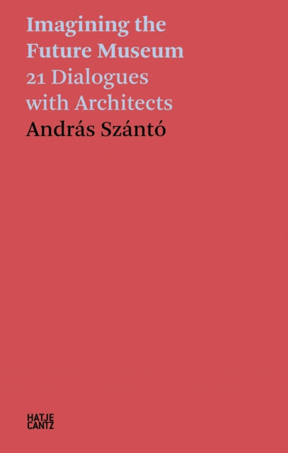 Andras Szanto. Imagining the Future Museum: 21 Dialogues with Architects