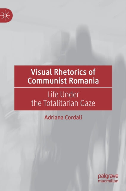 Visual Rhetorics of Communist Romania: Life Under the Totalitarian Gaze
