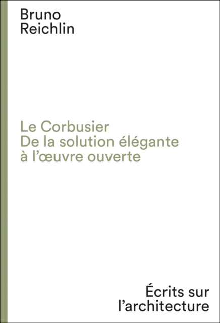 Le Corbusier. De la solution elegante a l'oeuvre ouvert: Ecrits sur l'architecture