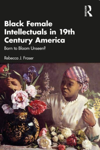 Black Female Intellectuals in Nineteenth Century America: Born to Bloom Unseen?