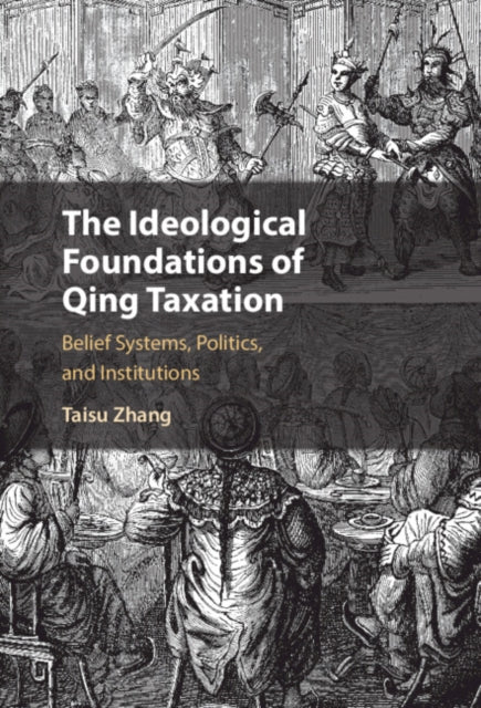 The Ideological Foundations of Qing Taxation: Belief Systems, Politics, and Institutions
