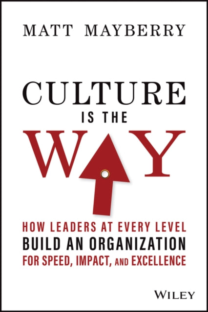 Culture Is the Way - How Leaders at Every Level Build an Organization for Speed, Impact, and Excellence