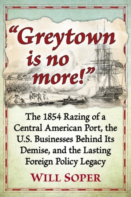 Greytown is no more!: The 1854 Razing of a Central American Port, the U.S. Businesses Behind Its Demise, and the Lasting Foreign Policy Legacy