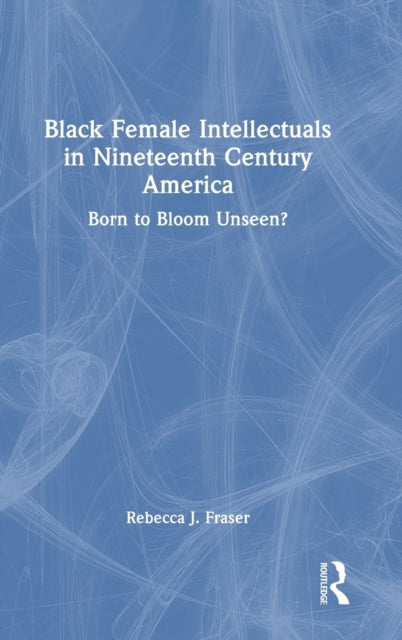 Black Female Intellectuals in Nineteenth Century America: Born to Bloom Unseen?