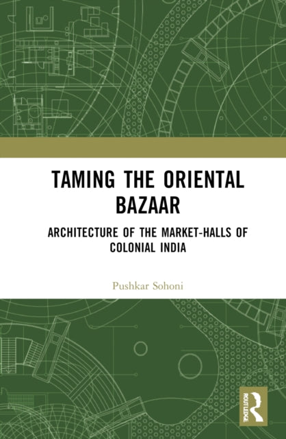 Taming the Oriental Bazaar: Architecture of the Market-Halls of Colonial India