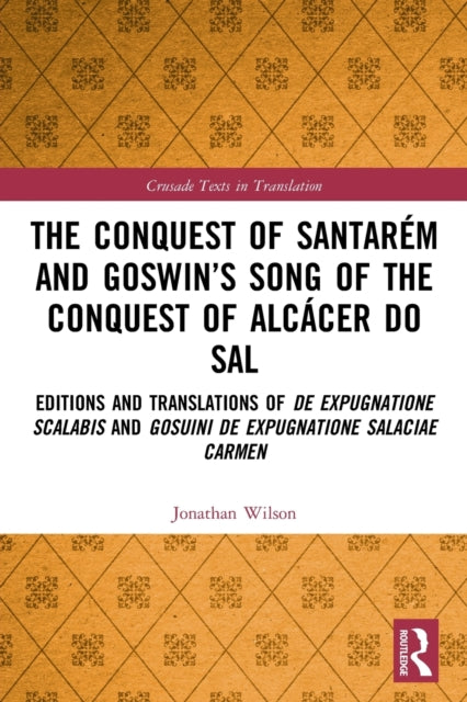 The Conquest of Santarem and Goswin's Song of the Conquest of Alcacer do Sal: Editions and Translations of De expugnatione Scalabis and Gosuini de expugnatione Salaciae carmen
